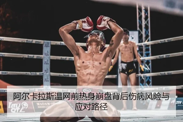 阿尔卡拉斯温网前热身崩盘背后伤病风险与应对路径