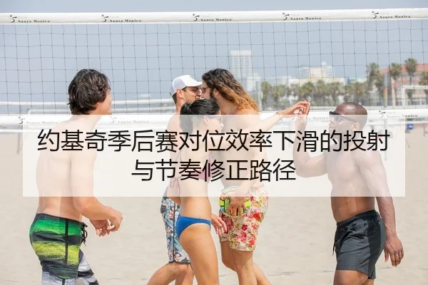 约基奇季后赛对位效率下滑的投射与节奏修正路径