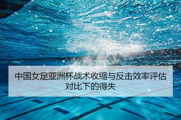 中国女足亚洲杯战术收缩与反击效率评估对比下的得失